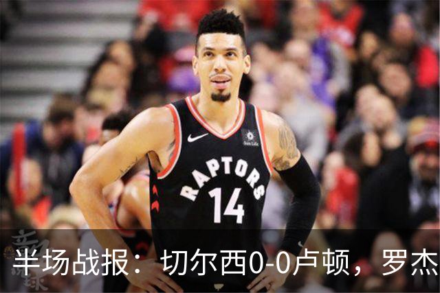 半场战报：切尔西0-0卢顿，罗杰斯中框，帕尔默屡造险