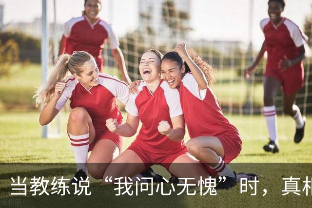 当教练说“我问心无愧”时，真相却让人捧心口大叫