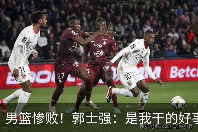 男篮惨败！郭士强：是我干的好事