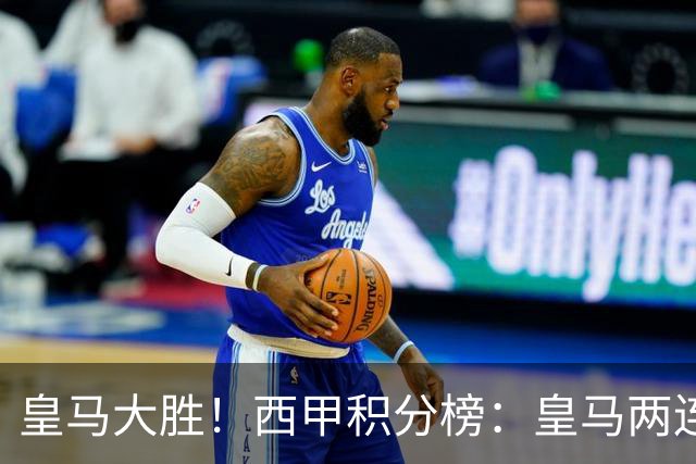 皇马大胜！西甲积分榜：皇马两连胜6分领跑，巴萨明晨对决毕巴
