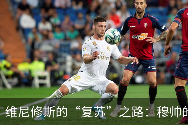 维尼修斯的“复苏”之路：穆帅的大胆调度能否救场？